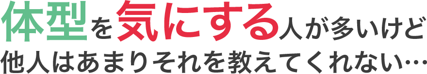 つまり体系を気にする人が多いけど他人はあまりそれを教えてくれない