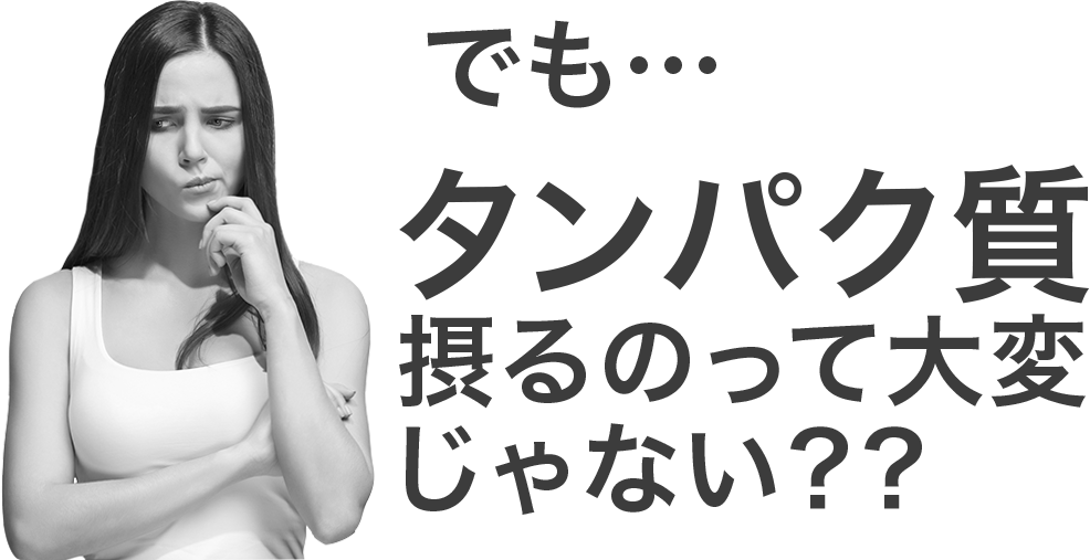 でも・・・タンパク質摂るのって大変じゃない?