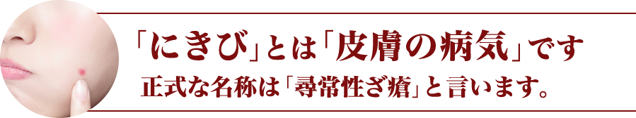 「にきび」とは「皮膚の「病気です」正式な名称は「尋常性ざ瘡」と言います。