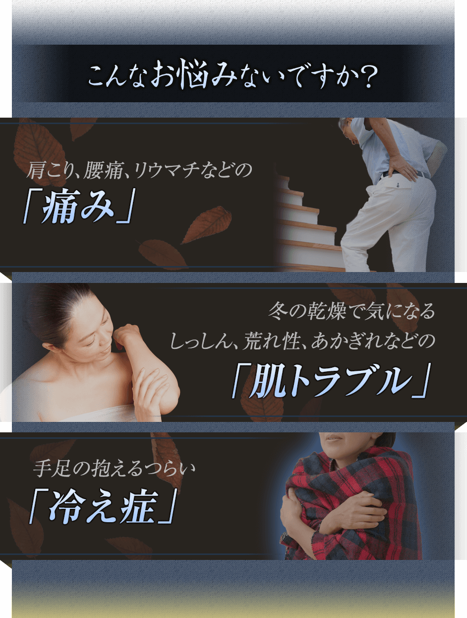 こんなお悩みないですか?寒くなると痛む「リウマチ・腰痛」冬の乾燥で気になるしっしん、荒れ性、あかぎれなどの「肌トラブル」つらい「冷え症」