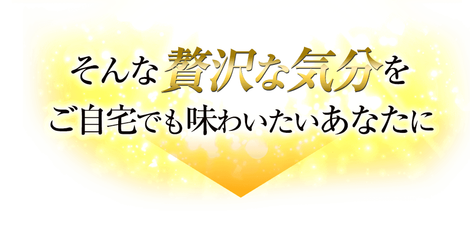 そんなぜいたくな気分をご自宅でも味わいたいあなたに