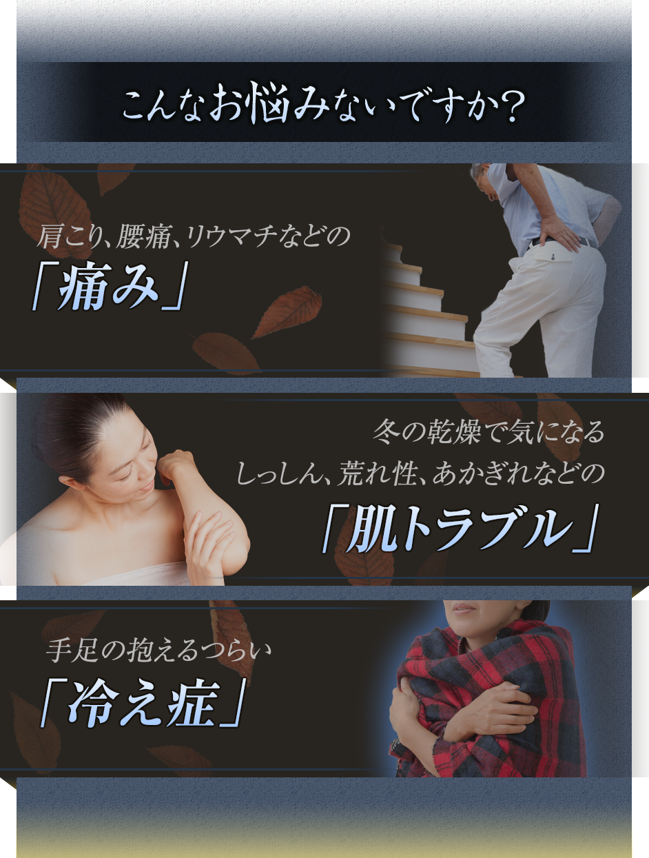 こんなお悩みないですか?寒くなると痛む「リウマチ・腰痛」冬の乾燥で気になるしっしん、荒れ性、あかぎれなどの「肌トラブル」つらい「冷え症」