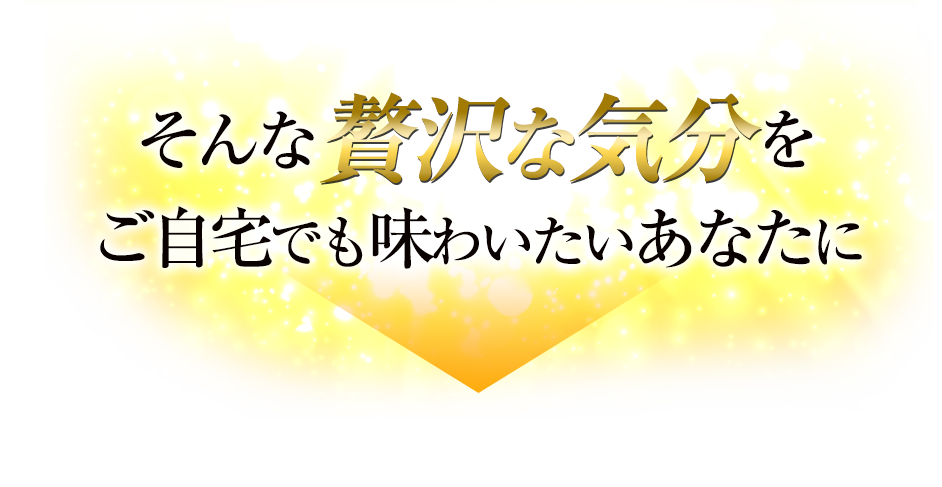 そんなぜいたくな気分をご自宅でも味わいたいあなたに