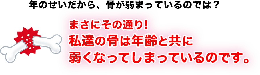 私たちの骨は年齢と共に弱くなってしまっているのです。