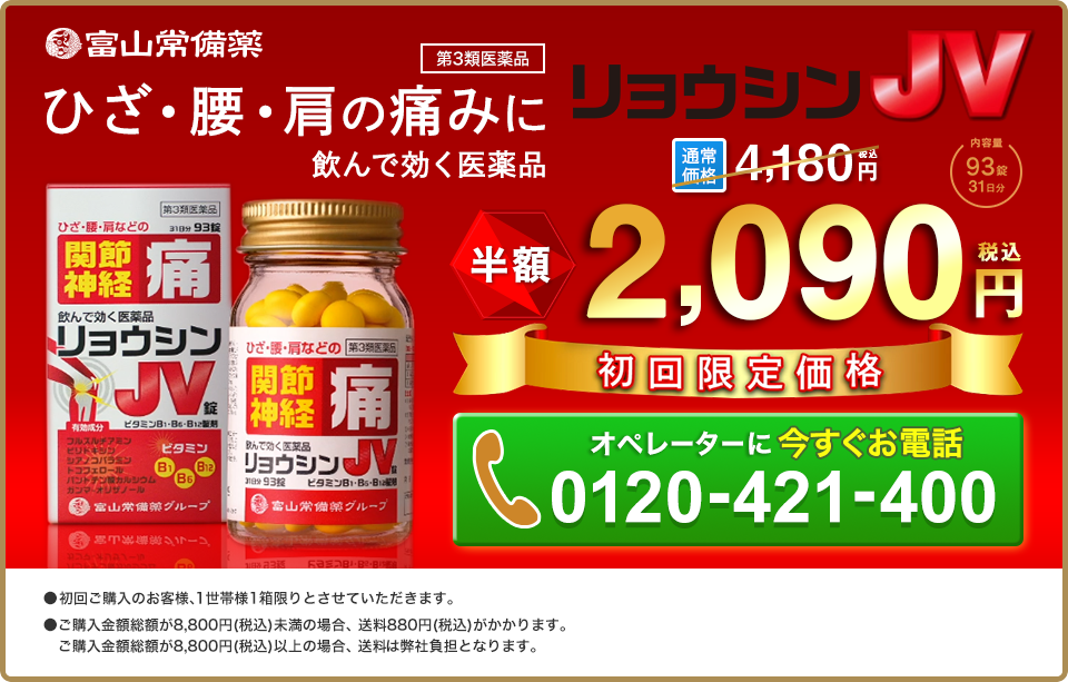 ひざ・腰・肩の痛みに飲んで効く医薬品 リョウシンJV錠 初回限定価格 2,090円(税込)オペレーターに今すぐお電話 0120-421-400 ●初回ご購入のお客様、1世帯様1箱限りとさせていただきます。●ご購入金額総額が8,800円(税込)未満の場合、送料880円(税込)代引き手数料330円(税込)がかかります。ご購入金額総額が8,800円(税込)以上の場合、送料・代引き手数料 は弊社負担となります。
