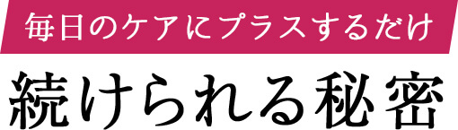 毎日のケアにプラスするだけ 続けられる秘密
