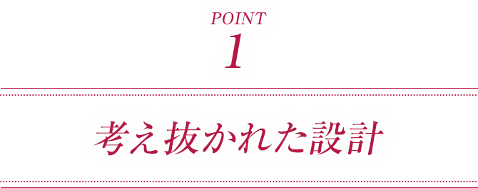 ポイント1 考え抜かれた設計