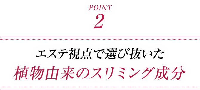 ポイント2 エステ視点で選び抜いた植物由来のスリミング成分