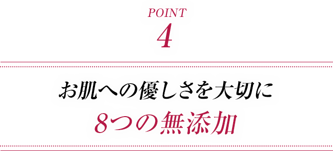 ポイント4 お肌への優しさを大切に 8つの無添加