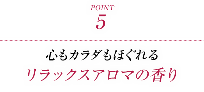 ポイント5 心もカラダもほぐれる リラックスアロマの香り