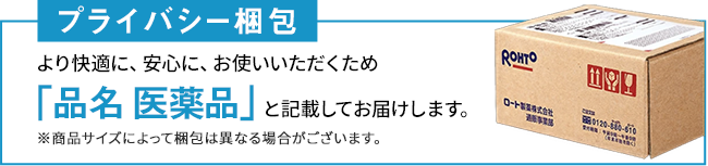 プライバシー梱包 より快適に、安心に、お使いいただくため「品名 医薬品」と記載してお届けします。※商品サイズによって梱包は異なる場合がございます。